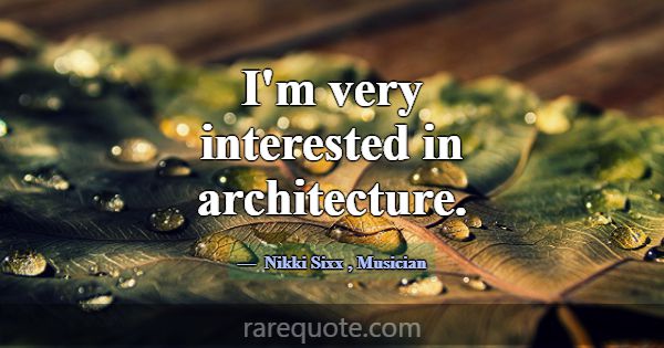 I'm very interested in architecture.... -Nikki Sixx