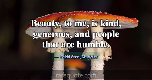 Beauty, to me, is kind, generous, and people that ... -Nikki Sixx