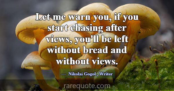 Let me warn you, if you start chasing after views,... -Nikolai Gogol