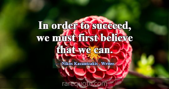 In order to succeed, we must first believe that we... -Nikos Kazantzakis