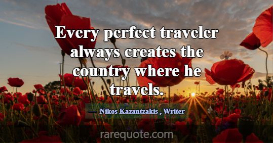 Every perfect traveler always creates the country ... -Nikos Kazantzakis