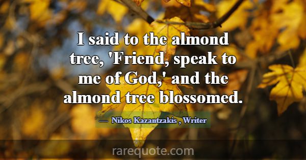 I said to the almond tree, 'Friend, speak to me of... -Nikos Kazantzakis