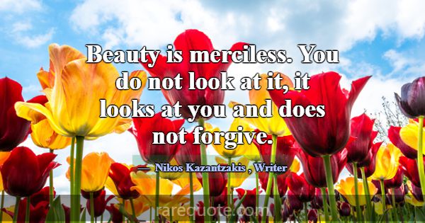 Beauty is merciless. You do not look at it, it loo... -Nikos Kazantzakis