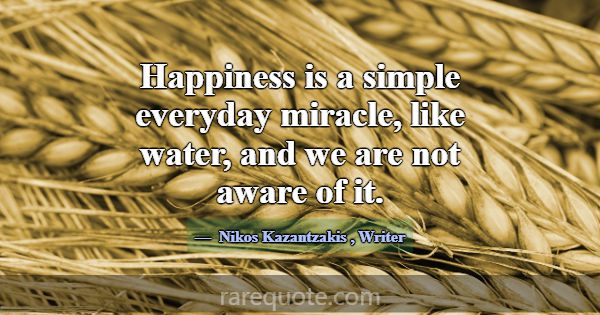 Happiness is a simple everyday miracle, like water... -Nikos Kazantzakis