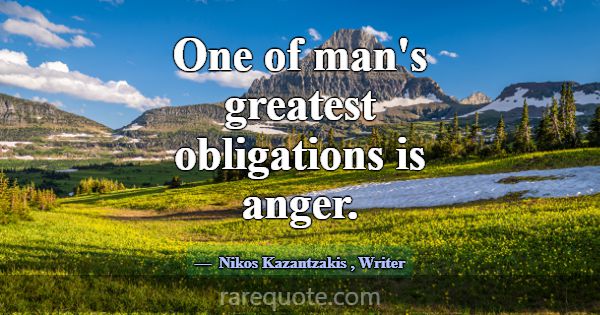 One of man's greatest obligations is anger.... -Nikos Kazantzakis