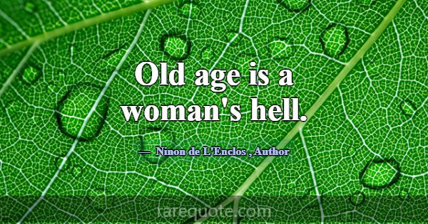 Old age is a woman's hell.... -Ninon de L\'Enclos