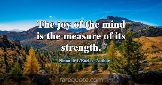 The joy of the mind is the measure of its strength... -Ninon de L'Enclos