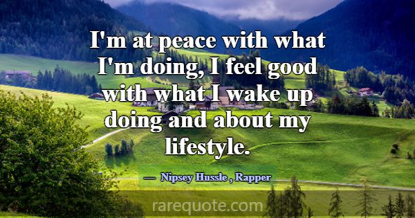 I'm at peace with what I'm doing, I feel good with... -Nipsey Hussle