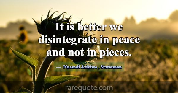 It is better we disintegrate in peace and not in p... -Nnamdi Azikiwe