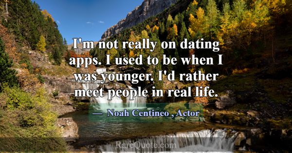 I'm not really on dating apps. I used to be when I... -Noah Centineo