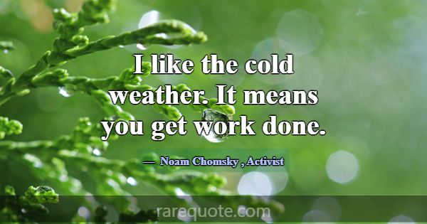 I like the cold weather. It means you get work don... -Noam Chomsky
