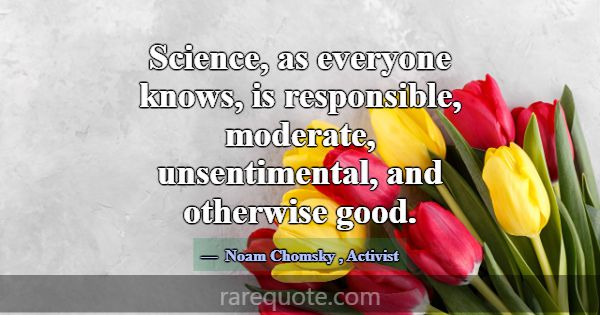 Science, as everyone knows, is responsible, modera... -Noam Chomsky