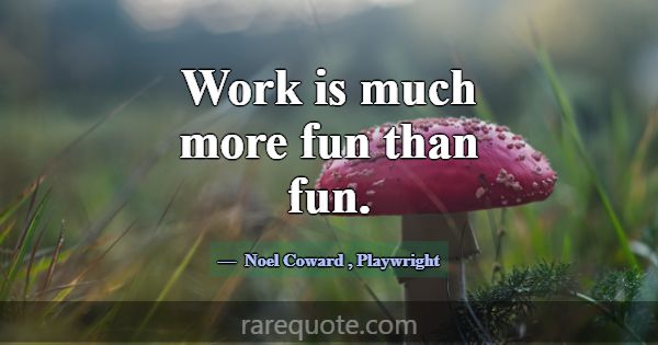 Work is much more fun than fun.... -Noel Coward