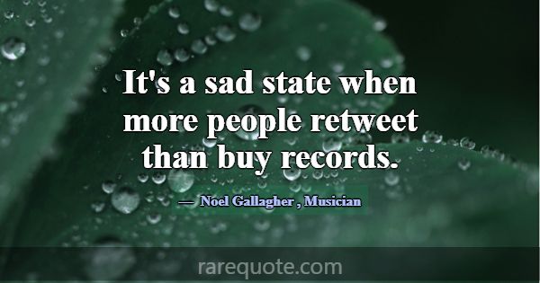 It's a sad state when more people retweet than buy... -Noel Gallagher