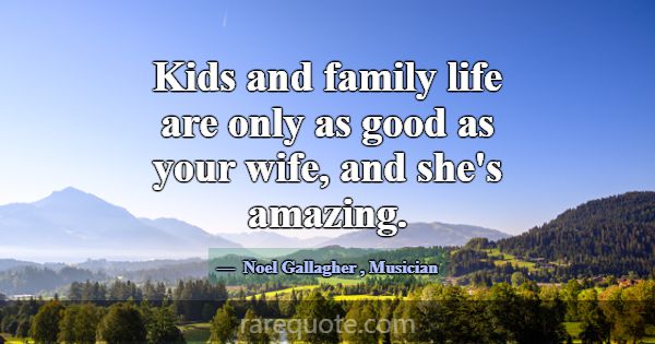 Kids and family life are only as good as your wife... -Noel Gallagher