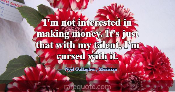 I'm not interested in making money. It's just that... -Noel Gallagher