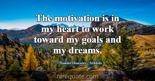 The motivation is in my heart to work toward my go... -Nonito Donaire