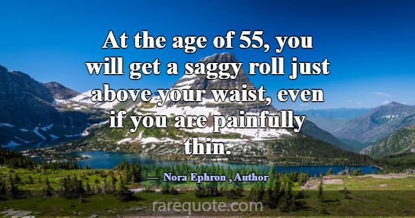 At the age of 55, you will get a saggy roll just a... -Nora Ephron