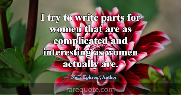 I try to write parts for women that are as complic... -Nora Ephron