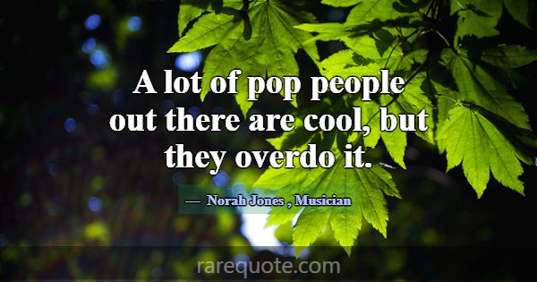 A lot of pop people out there are cool, but they o... -Norah Jones