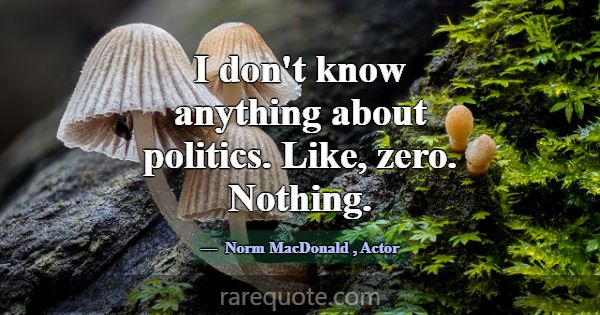 I don't know anything about politics. Like, zero. ... -Norm MacDonald