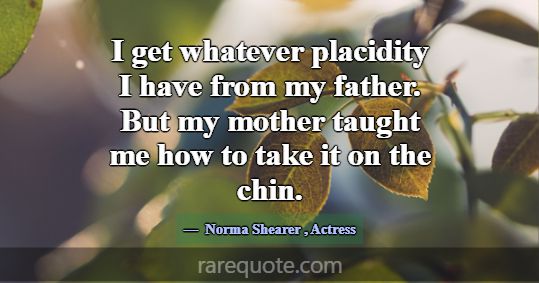 I get whatever placidity I have from my father. Bu... -Norma Shearer