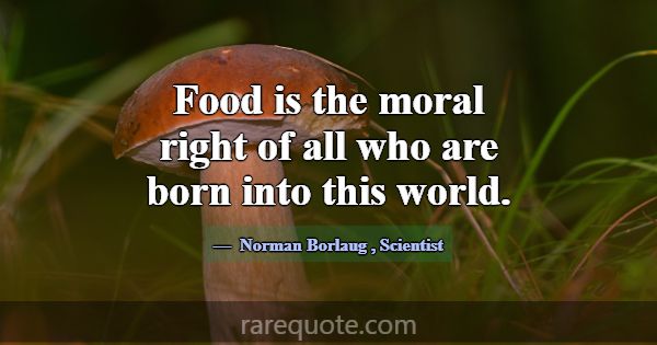 Food is the moral right of all who are born into t... -Norman Borlaug