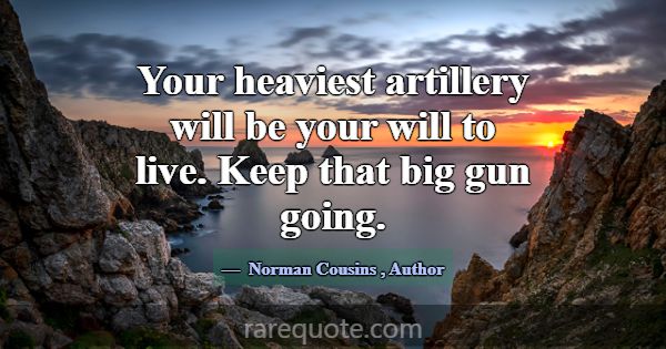 Your heaviest artillery will be your will to live.... -Norman Cousins
