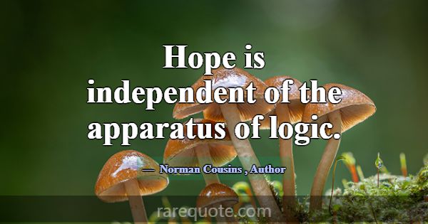 Hope is independent of the apparatus of logic.... -Norman Cousins