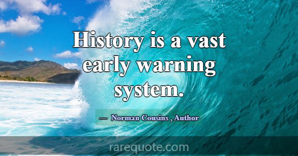History is a vast early warning system.... -Norman Cousins