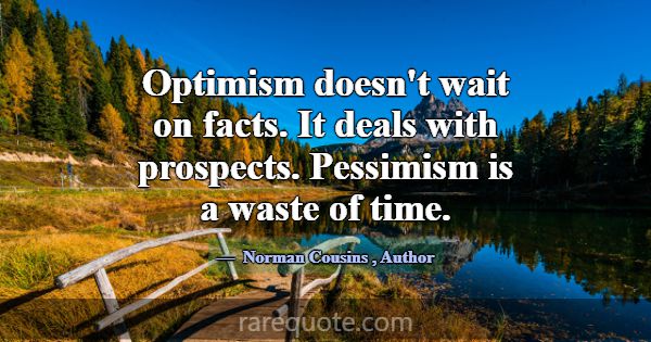 Optimism doesn't wait on facts. It deals with pros... -Norman Cousins