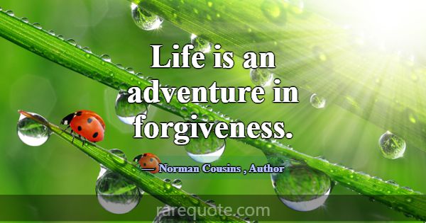 Life is an adventure in forgiveness.... -Norman Cousins