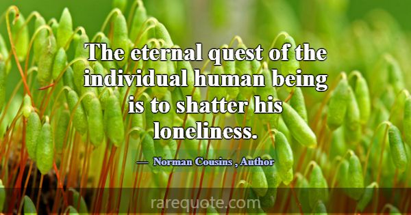The eternal quest of the individual human being is... -Norman Cousins