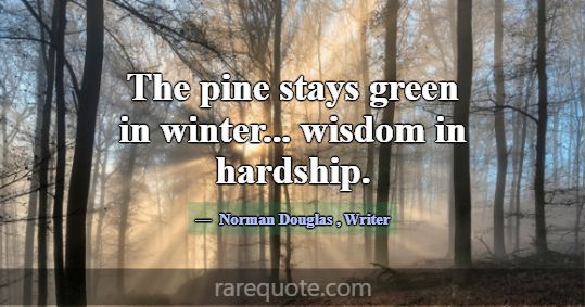 The pine stays green in winter... wisdom in hardsh... -Norman Douglas