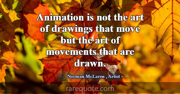 Animation is not the art of drawings that move but... -Norman McLaren