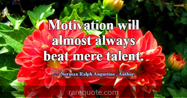 Motivation will almost always beat mere talent.... -Norman Ralph Augustine
