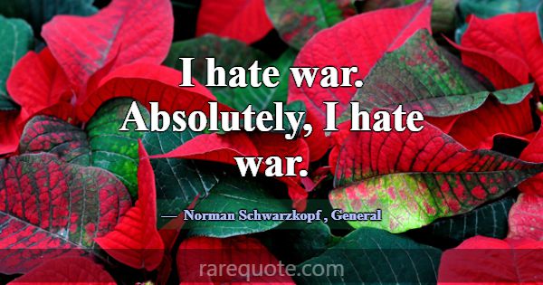 I hate war. Absolutely, I hate war.... -Norman Schwarzkopf