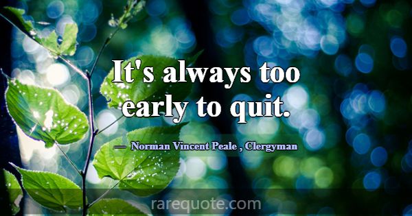 It's always too early to quit.... -Norman Vincent Peale