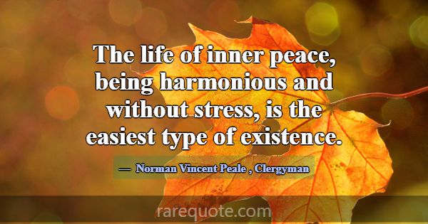 The life of inner peace, being harmonious and with... -Norman Vincent Peale