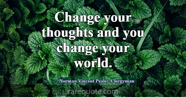 Change your thoughts and you change your world.... -Norman Vincent Peale