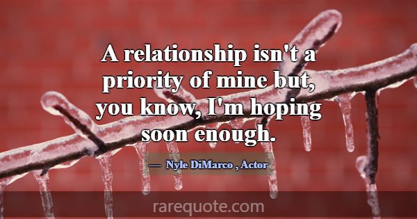 A relationship isn't a priority of mine but, you k... -Nyle DiMarco