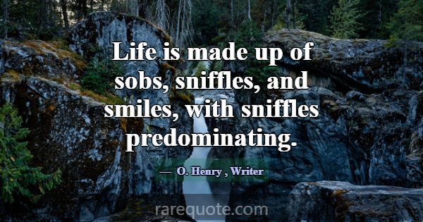 Life is made up of sobs, sniffles, and smiles, wit... -O. Henry
