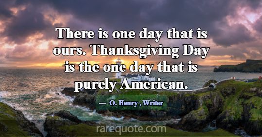 There is one day that is ours. Thanksgiving Day is... -O. Henry