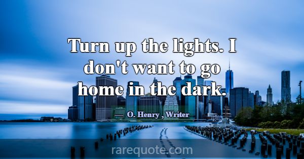 Turn up the lights. I don't want to go home in the... -O. Henry