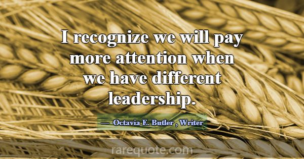 I recognize we will pay more attention when we hav... -Octavia E. Butler