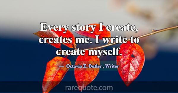 Every story I create, creates me. I write to creat... -Octavia E. Butler