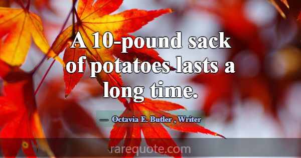 A 10-pound sack of potatoes lasts a long time.... -Octavia E. Butler