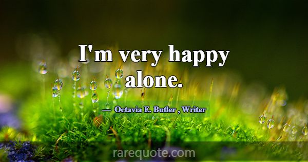 I'm very happy alone.... -Octavia E. Butler