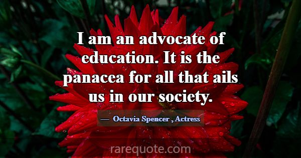 I am an advocate of education. It is the panacea f... -Octavia Spencer