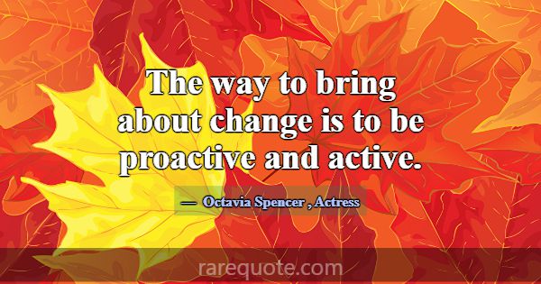 The way to bring about change is to be proactive a... -Octavia Spencer